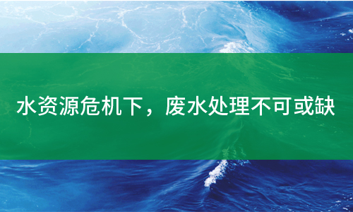 水資源危機(jī)下，廢水處理不可或缺